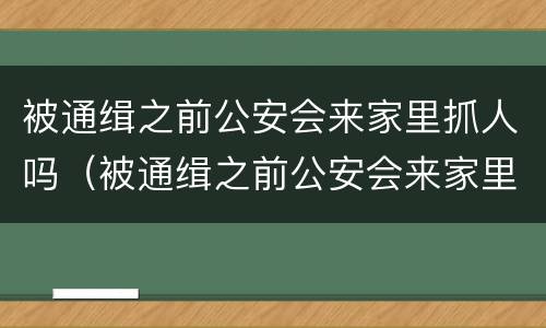 被通缉之前公安会来家里抓人吗（被通缉之前公安会来家里抓人吗怎么处理）