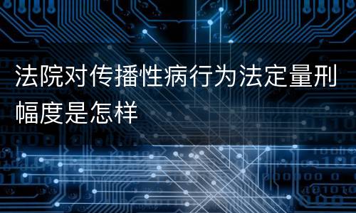 法院对传播性病行为法定量刑幅度是怎样