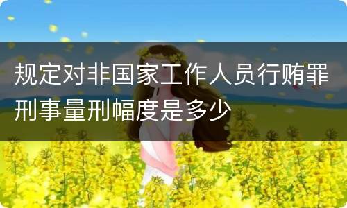 规定对非国家工作人员行贿罪刑事量刑幅度是多少