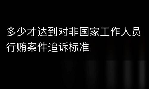多少才达到对非国家工作人员行贿案件追诉标准