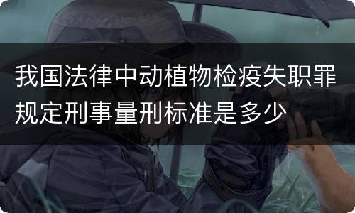 我国法律中动植物检疫失职罪规定刑事量刑标准是多少