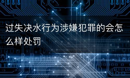过失决水行为涉嫌犯罪的会怎么样处罚