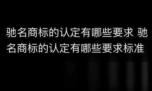 驰名商标的认定有哪些要求 驰名商标的认定有哪些要求标准