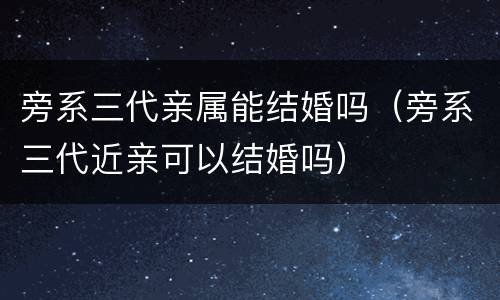旁系三代亲属能结婚吗（旁系三代近亲可以结婚吗）