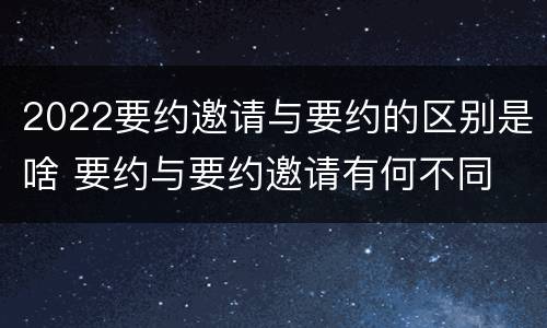 2022要约邀请与要约的区别是啥 要约与要约邀请有何不同