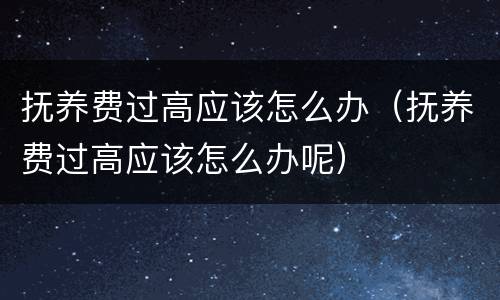 抚养费过高应该怎么办（抚养费过高应该怎么办呢）