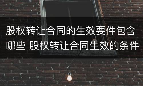 股权转让合同的生效要件包含哪些 股权转让合同生效的条件