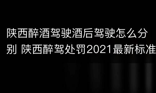 陕西醉酒驾驶酒后驾驶怎么分别 陕西醉驾处罚2021最新标准