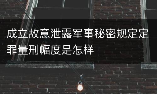 成立故意泄露军事秘密规定定罪量刑幅度是怎样