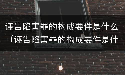 诬告陷害罪的构成要件是什么（诬告陷害罪的构成要件是什么呢）