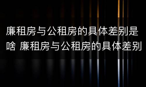 廉租房与公租房的具体差别是啥 廉租房与公租房的具体差别是啥呢