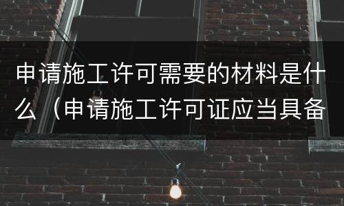 申请施工许可需要的材料是什么（申请施工许可证应当具备什么条件）