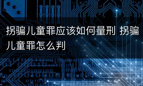 拐骗儿童罪应该如何量刑 拐骗儿童罪怎么判