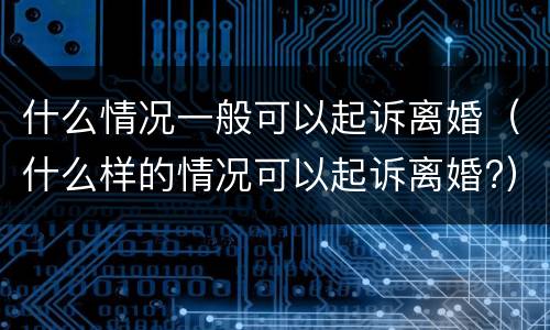 什么情况一般可以起诉离婚（什么样的情况可以起诉离婚?）