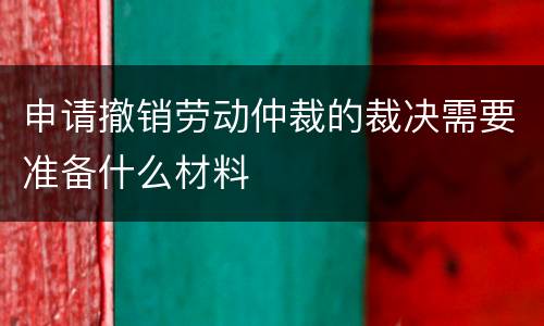 申请撤销劳动仲裁的裁决需要准备什么材料