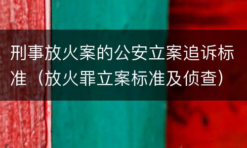 刑事放火案的公安立案追诉标准（放火罪立案标准及侦查）