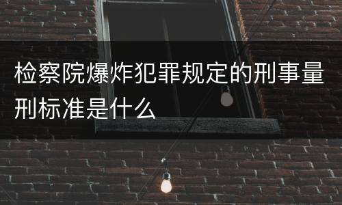 检察院爆炸犯罪规定的刑事量刑标准是什么