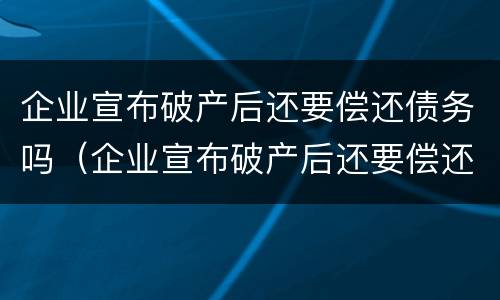 企业宣布破产后还要偿还债务吗（企业宣布破产后还要偿还债务吗为什么）