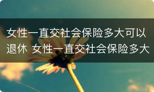 女性一直交社会保险多大可以退休 女性一直交社会保险多大可以退休了