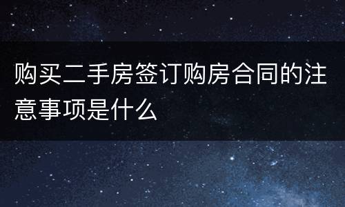购买二手房签订购房合同的注意事项是什么