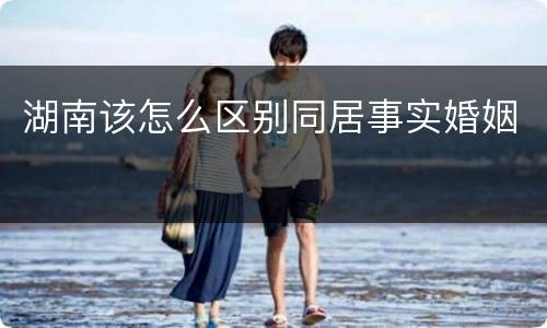 湖南该怎么区别同居事实婚姻
