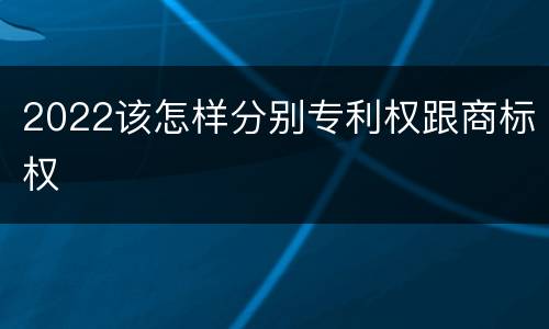 2022该怎样分别专利权跟商标权