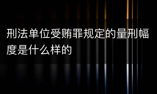 刑法单位受贿罪规定的量刑幅度是什么样的
