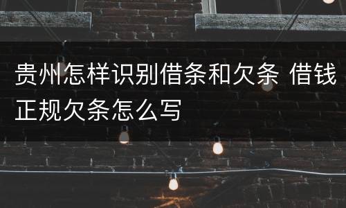 贵州怎样识别借条和欠条 借钱正规欠条怎么写