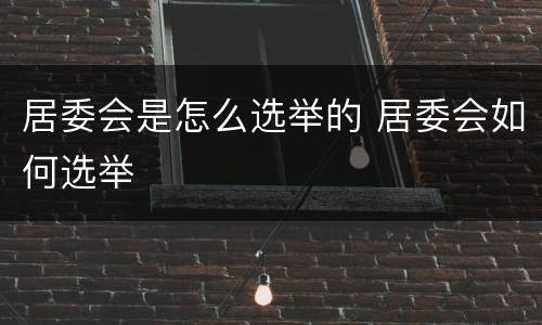 居委会是怎么选举的 居委会如何选举