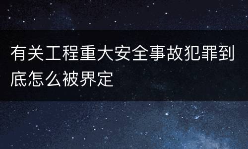 有关工程重大安全事故犯罪到底怎么被界定