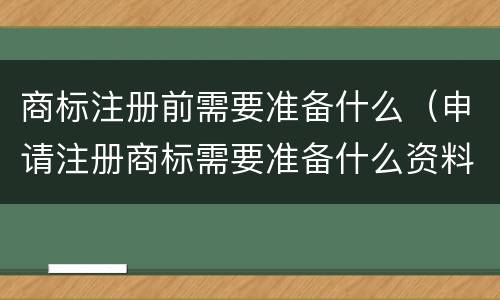 商标注册前需要准备什么（申请注册商标需要准备什么资料）