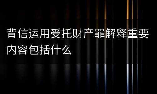 背信运用受托财产罪解释重要内容包括什么