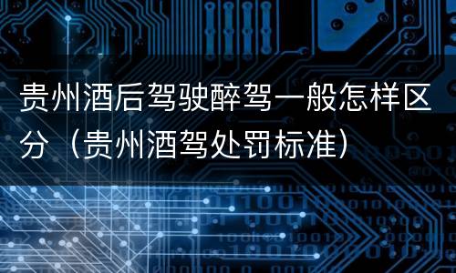 贵州酒后驾驶醉驾一般怎样区分（贵州酒驾处罚标准）