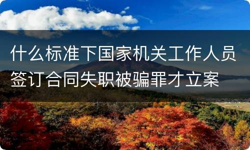 什么标准下国家机关工作人员签订合同失职被骗罪才立案