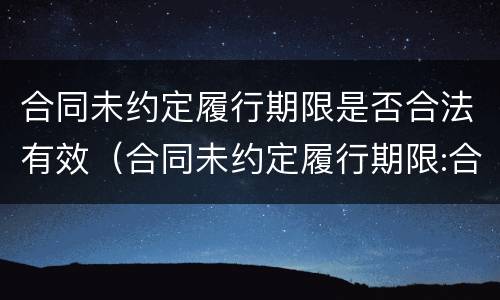 合同未约定履行期限是否合法有效（合同未约定履行期限:合同未约定或约定不明的处理规则）