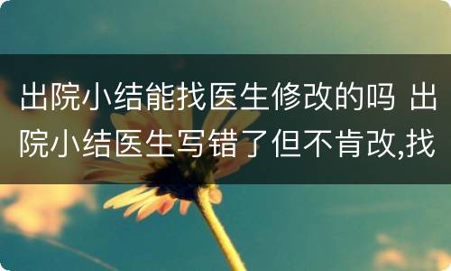 出院小结能找医生修改的吗 出院小结医生写错了但不肯改,找谁?