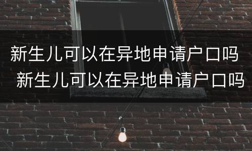 新生儿可以在异地申请户口吗 新生儿可以在异地申请户口吗