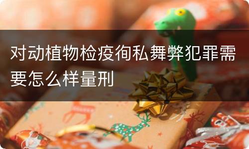 对动植物检疫徇私舞弊犯罪需要怎么样量刑