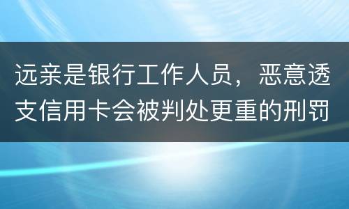 远亲是银行工作人员，恶意透支信用卡会被判处更重的刑罚吗