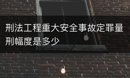 刑法工程重大安全事故定罪量刑幅度是多少