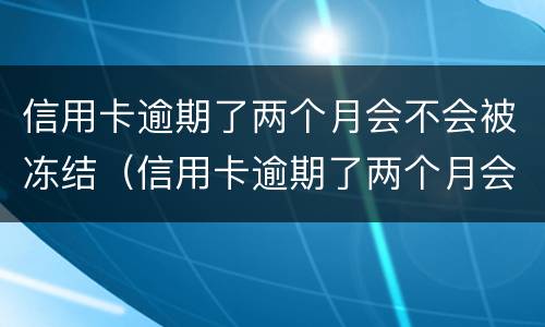 信用卡逾期了两个月会不会被冻结（信用卡逾期了两个月会不会被冻结了）
