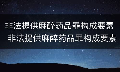 非法提供麻醉药品罪构成要素 非法提供麻醉药品罪构成要素是什么