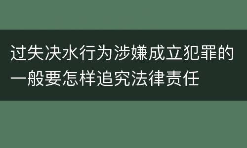 过失决水行为涉嫌成立犯罪的一般要怎样追究法律责任