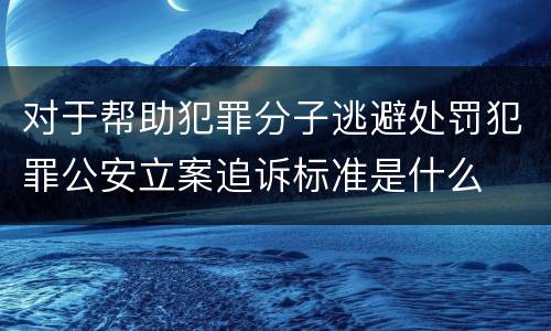 对于帮助犯罪分子逃避处罚犯罪公安立案追诉标准是什么