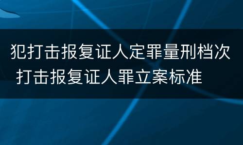 犯打击报复证人定罪量刑档次 打击报复证人罪立案标准