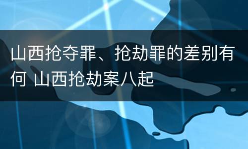山西抢夺罪、抢劫罪的差别有何 山西抢劫案八起