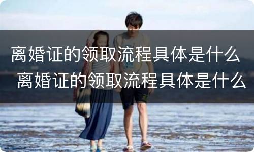 离婚证的领取流程具体是什么 离婚证的领取流程具体是什么样的