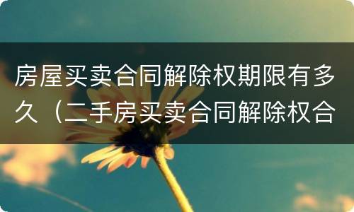 房屋买卖合同解除权期限有多久（二手房买卖合同解除权合理期限）