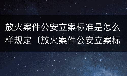 放火案件公安立案标准是怎么样规定（放火案件公安立案标准是怎么样规定出来的）