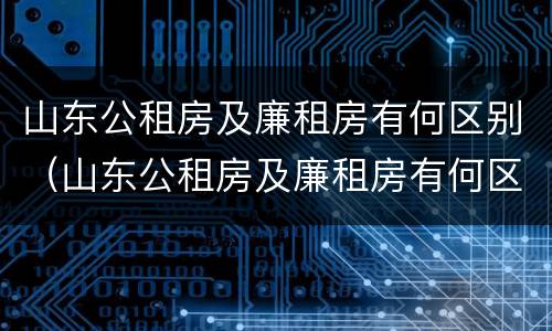 山东公租房及廉租房有何区别（山东公租房及廉租房有何区别图片）